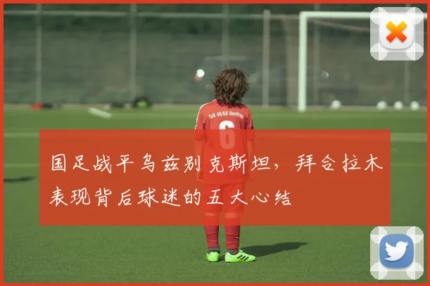 国足战平乌兹别克斯坦，拜合拉木表现背后球迷的五大心结