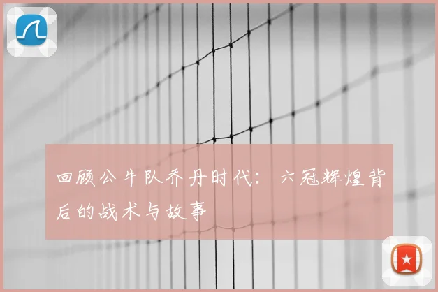 回顾公牛队乔丹时代：六冠辉煌背后的战术与故事
