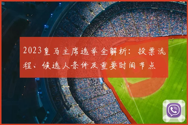 2023皇马主席选举全解析：投票流程、候选人条件及重要时间节点