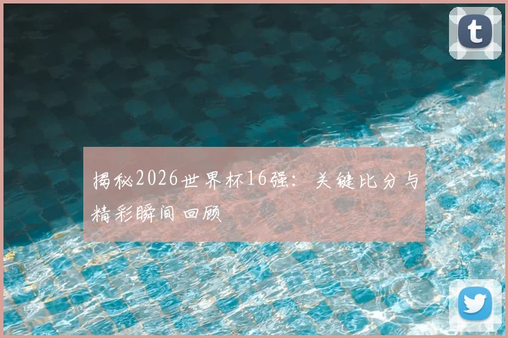 揭秘2026世界杯16强：关键比分与精彩瞬间回顾