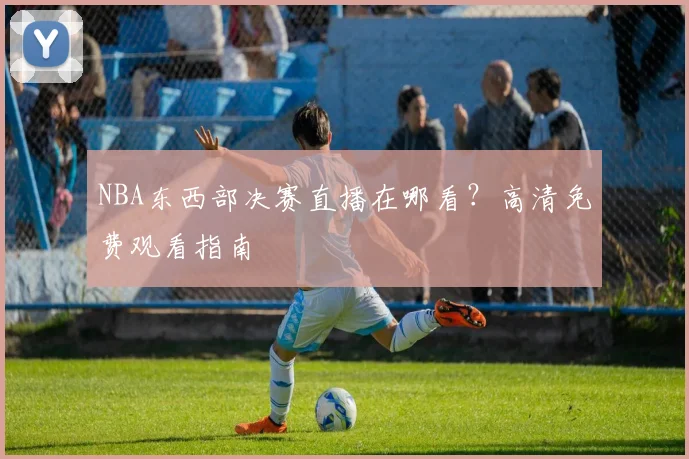 NBA东西部决赛直播在哪看？高清免费观看指南
