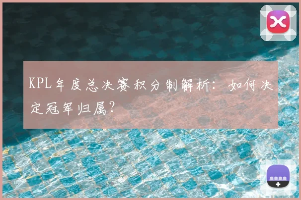 KPL年度总决赛积分制解析：如何决定冠军归属？