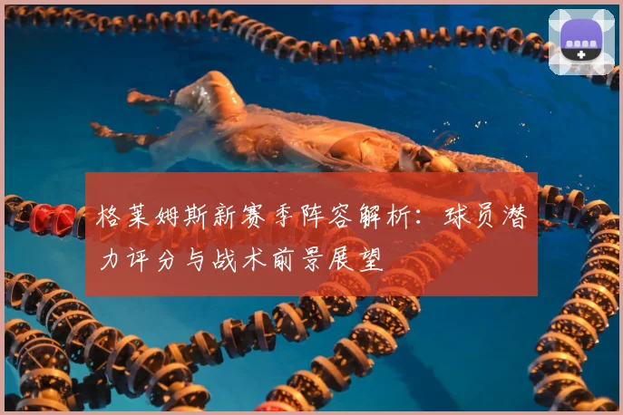 格莱姆斯新赛季阵容解析：球员潜力评分与战术前景展望