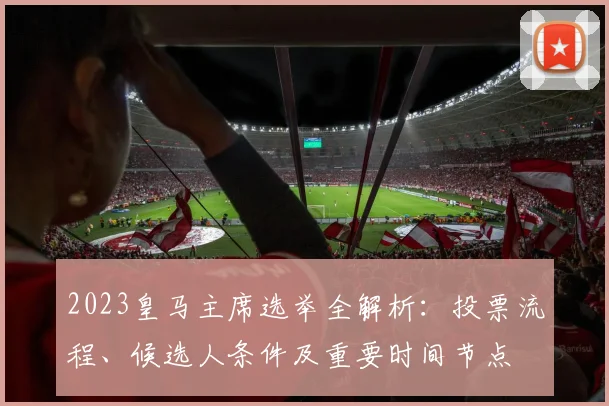 2023皇马主席选举全解析：投票流程、候选人条件及重要时间节点