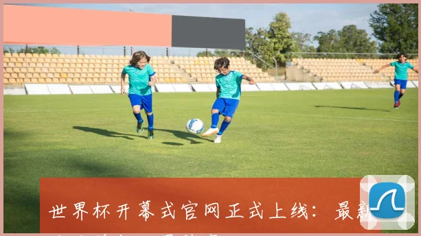 世界杯开幕式官网正式上线：最新节目单与明星阵容