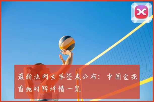最新法网女单签表公布:中国金花首轮对阵详情一览