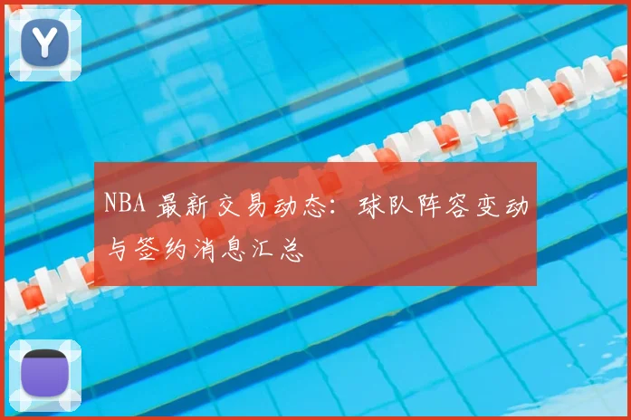 NBA 最新交易动态：球队阵容变动与签约消息汇总