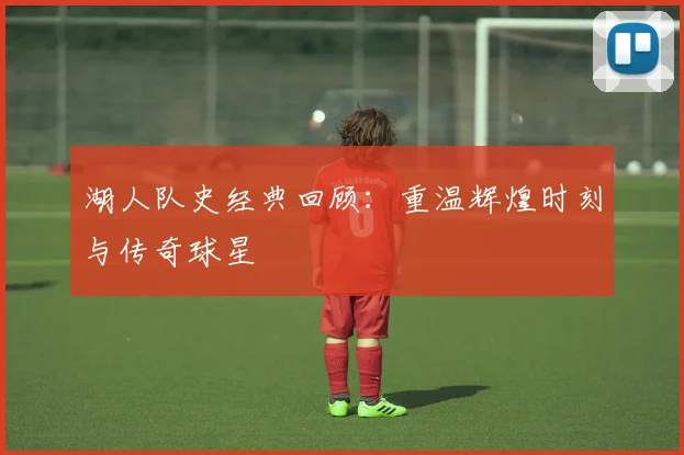 湖人队史经典回顾：重温辉煌时刻与传奇球星