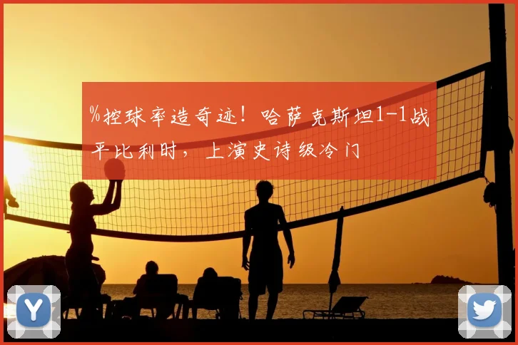%控球率造奇迹！哈萨克斯坦1-1战平比利时，上演史诗级冷门