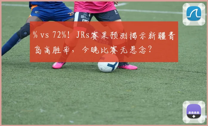 % vs 72%！JRs赛果预测揭示新疆青岛高胜率，今晚比赛无悬念？
