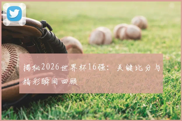 揭秘2026世界杯16强：关键比分与精彩瞬间回顾