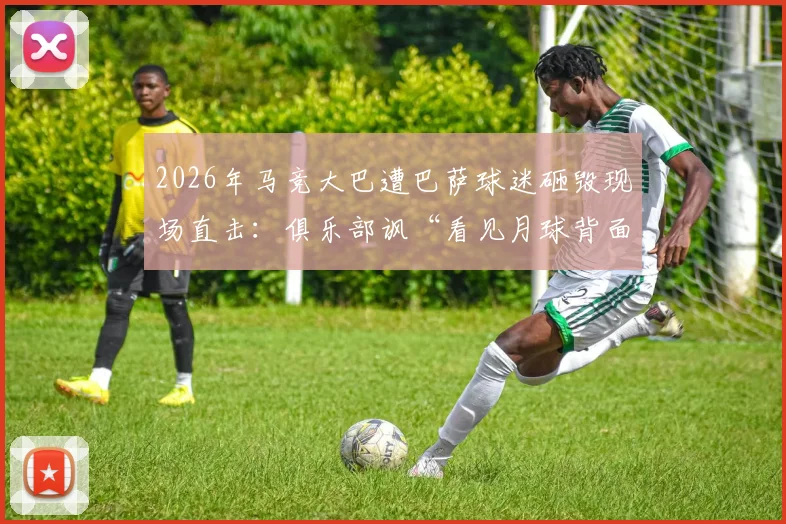 2026年马竞大巴遭巴萨球迷砸毁现场直击：俱乐部讽“看见月球背面”，西班牙足球暴力顽疾再引深思