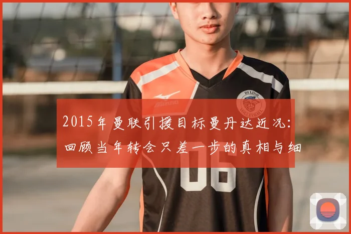 2015年曼联引援目标曼丹达近况：回顾当年转会只差一步的真相与细节