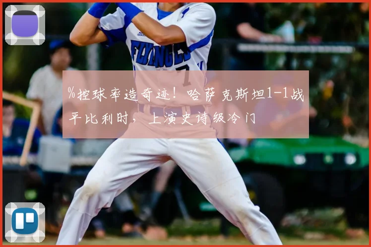 %控球率造奇迹！哈萨克斯坦1-1战平比利时，上演史诗级冷门