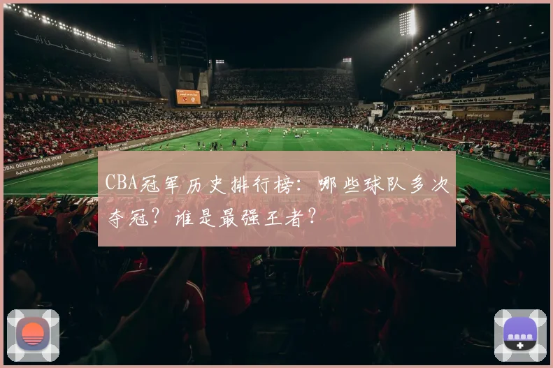 CBA冠军历史排行榜:哪些球队多次夺冠?谁是最强王者?