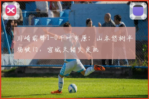 川崎前锋1-0千叶市原：山本悠树半场破门，宫城天错失良机