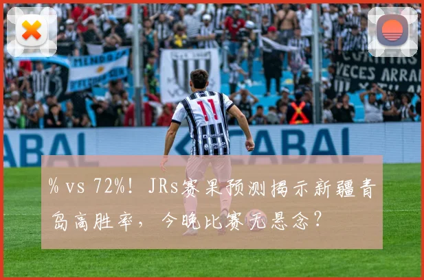 % vs 72%！JRs赛果预测揭示新疆青岛高胜率，今晚比赛无悬念？