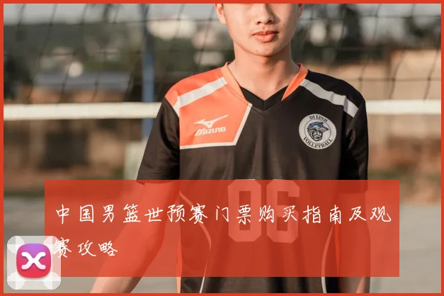 中国男篮世预赛门票购买指南及观赛攻略