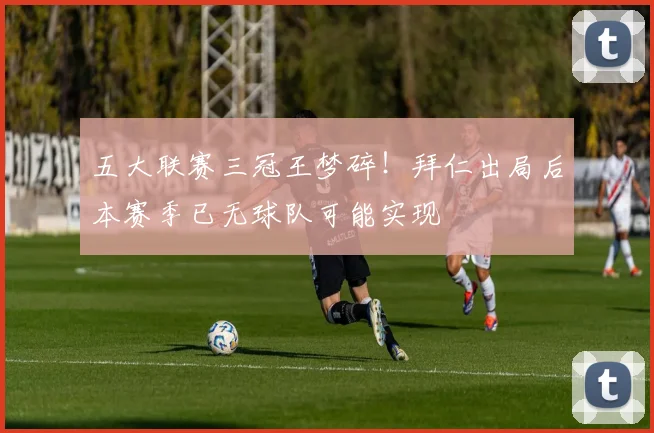 五大联赛三冠王梦碎！拜仁出局后本赛季已无球队可能实现