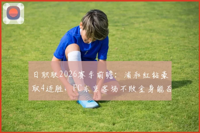 日职联2026赛季前瞻：浦和红钻豪取4连胜，FC东京客场不败金身能否被破？看交锋记录与战术分析