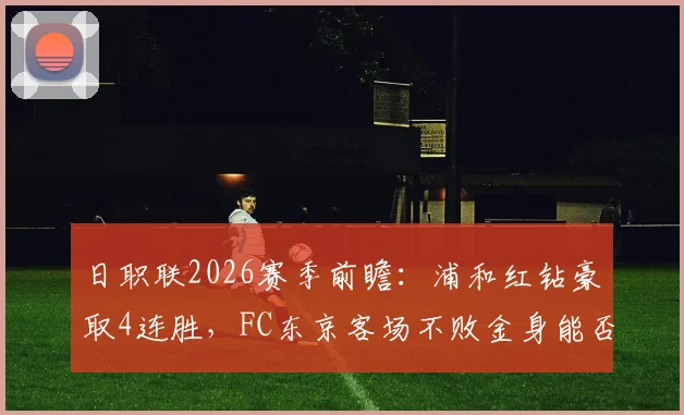 日职联2026赛季前瞻：浦和红钻豪取4连胜，FC东京客场不败金身能否被破？看交锋记录与战术分析