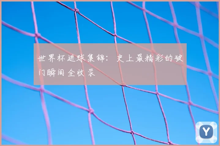 世界杯进球集锦：史上最精彩的破门瞬间全收录