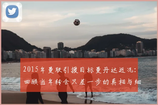 2015年曼联引援目标曼丹达近况：回顾当年转会只差一步的真相与细节