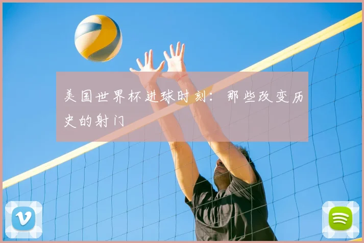 美国世界杯进球时刻：那些改变历史的射门