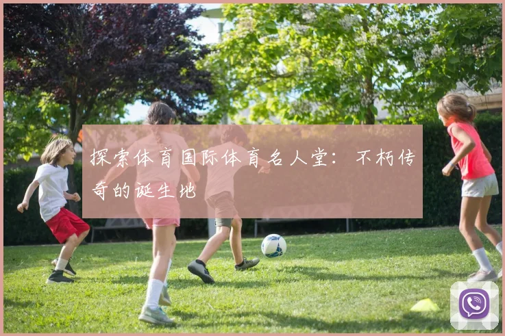 探索体育国际体育名人堂：不朽传奇的诞生地