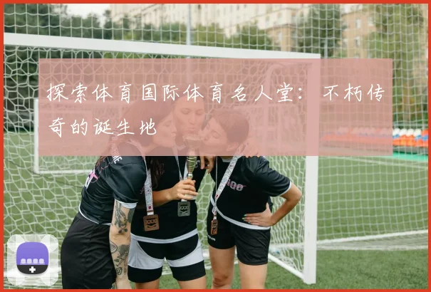探索体育国际体育名人堂：不朽传奇的诞生地