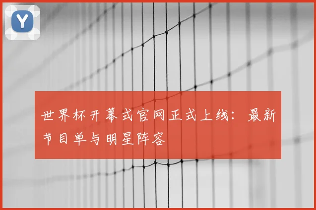 世界杯开幕式官网正式上线：最新节目单与明星阵容