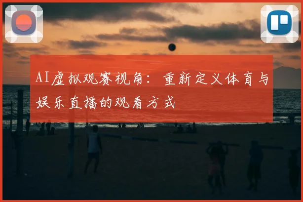 AI虚拟观赛视角：重新定义体育与娱乐直播的观看方式