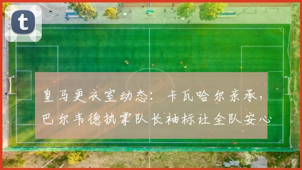 皇马更衣室动态：卡瓦哈尔亲承，巴尔韦德执掌队长袖标让全队安心