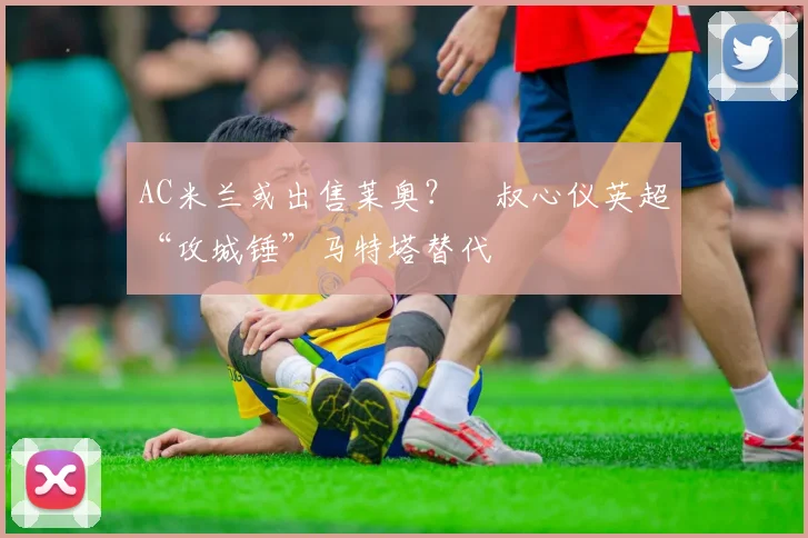 AC米兰或出售莱奥？囧叔心仪英超“攻城锤”马特塔替代