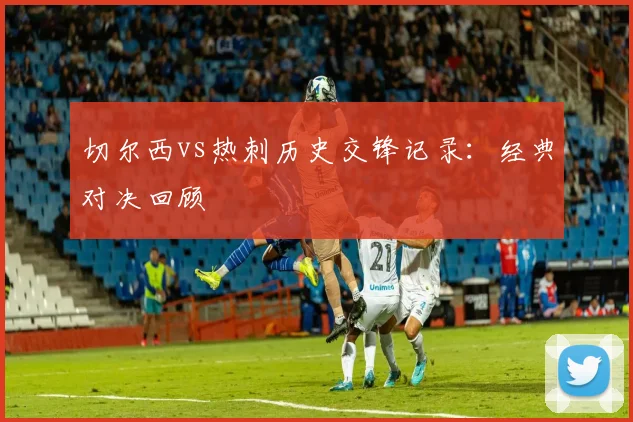 切尔西vs热刺历史交锋记录：经典对决回顾