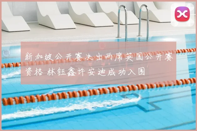 新加坡公开赛决出两席英国公开赛资格 林钰鑫许安迪成功入围